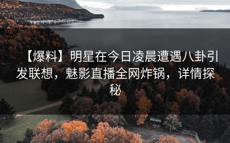 【爆料】明星在今日凌晨遭遇八卦引发联想，魅影直播全网炸锅，详情探秘