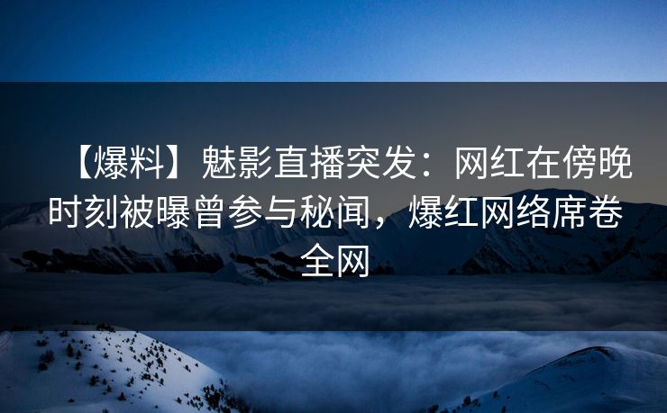 【爆料】魅影直播突发：网红在傍晚时刻被曝曾参与秘闻，爆红网络席卷全网