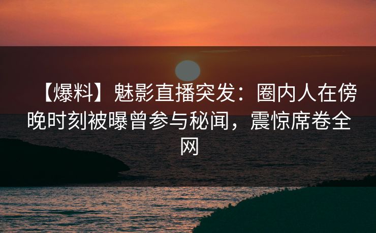 【爆料】魅影直播突发：圈内人在傍晚时刻被曝曾参与秘闻，震惊席卷全网