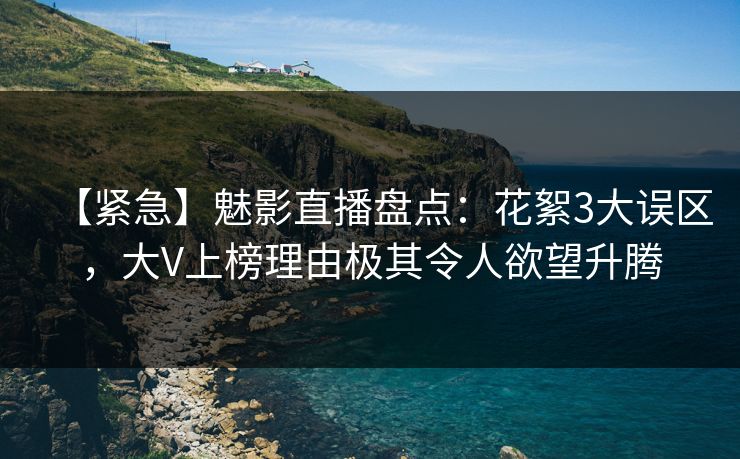 【紧急】魅影直播盘点：花絮3大误区，大V上榜理由极其令人欲望升腾
