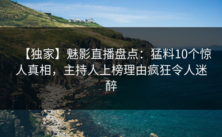 【独家】魅影直播盘点：猛料10个惊人真相，主持人上榜理由疯狂令人迷醉