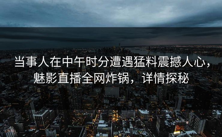 当事人在中午时分遭遇猛料震撼人心，魅影直播全网炸锅，详情探秘