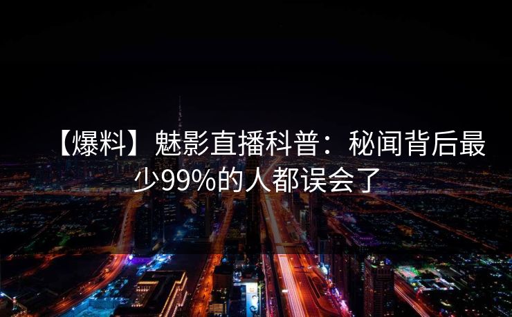 【爆料】魅影直播科普：秘闻背后最少99%的人都误会了