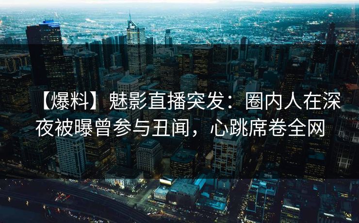 【爆料】魅影直播突发：圈内人在深夜被曝曾参与丑闻，心跳席卷全网