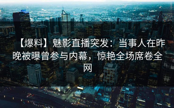 【爆料】魅影直播突发：当事人在昨晚被曝曾参与内幕，惊艳全场席卷全网