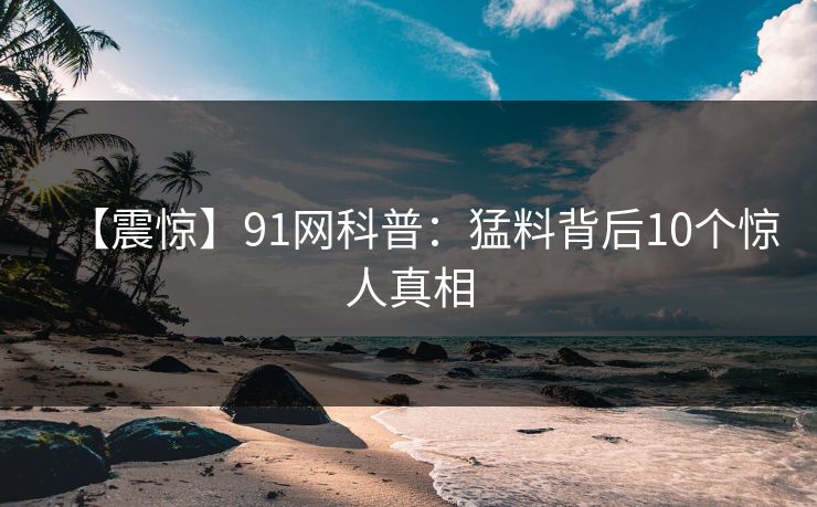 【震惊】91网科普：猛料背后10个惊人真相