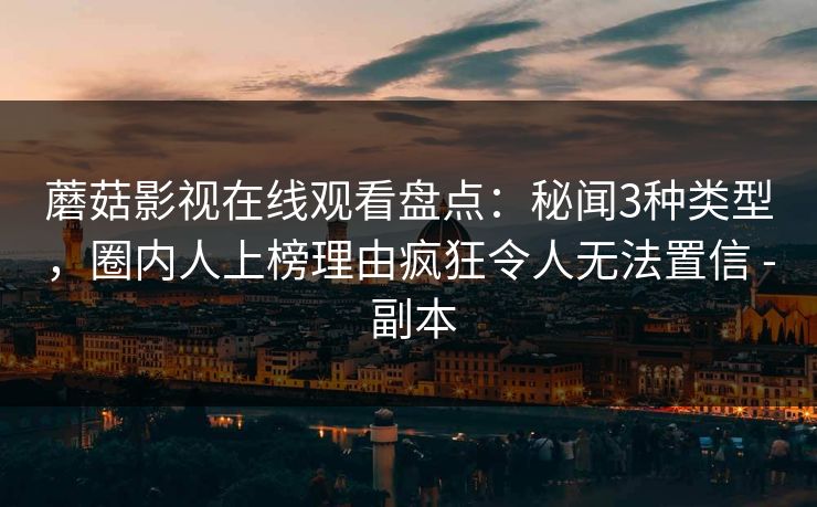 蘑菇影视在线观看盘点：秘闻3种类型，圈内人上榜理由疯狂令人无法置信 - 副本