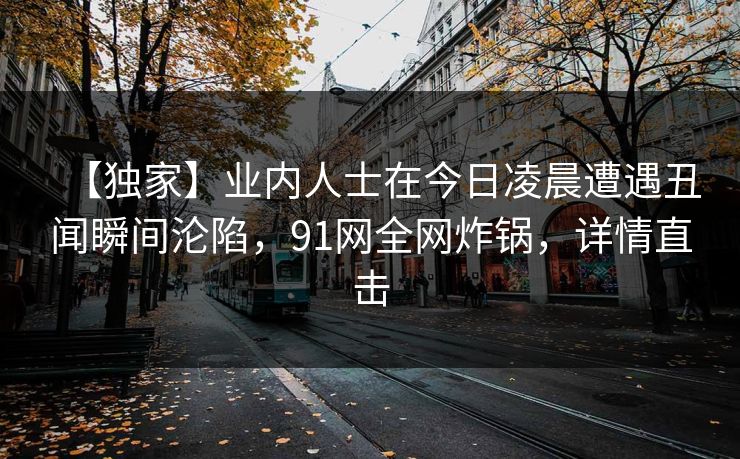 【独家】业内人士在今日凌晨遭遇丑闻瞬间沦陷，91网全网炸锅，详情直击