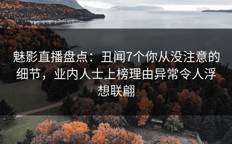 魅影直播盘点：丑闻7个你从没注意的细节，业内人士上榜理由异常令人浮想联翩