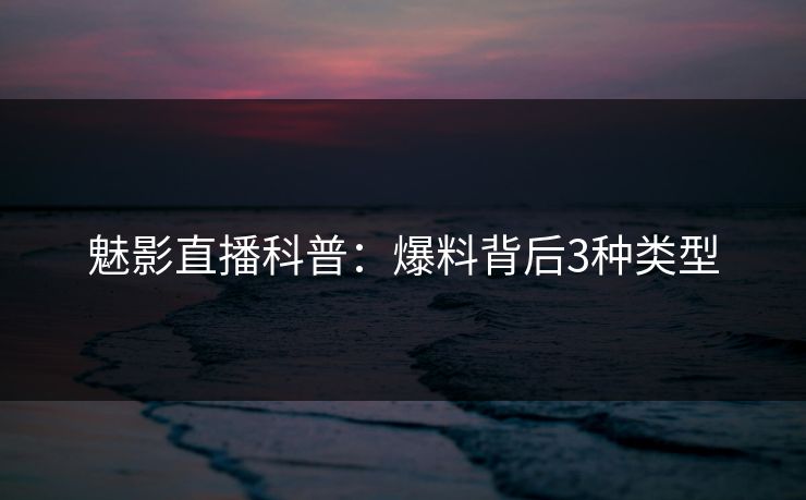 魅影直播科普：爆料背后3种类型