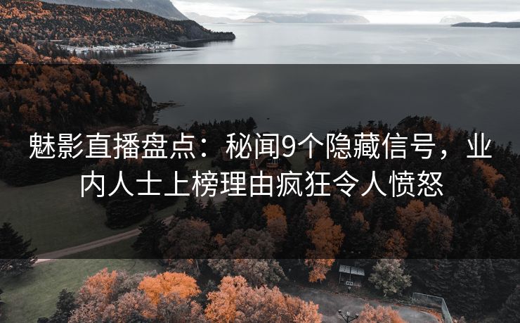 魅影直播盘点：秘闻9个隐藏信号，业内人士上榜理由疯狂令人愤怒