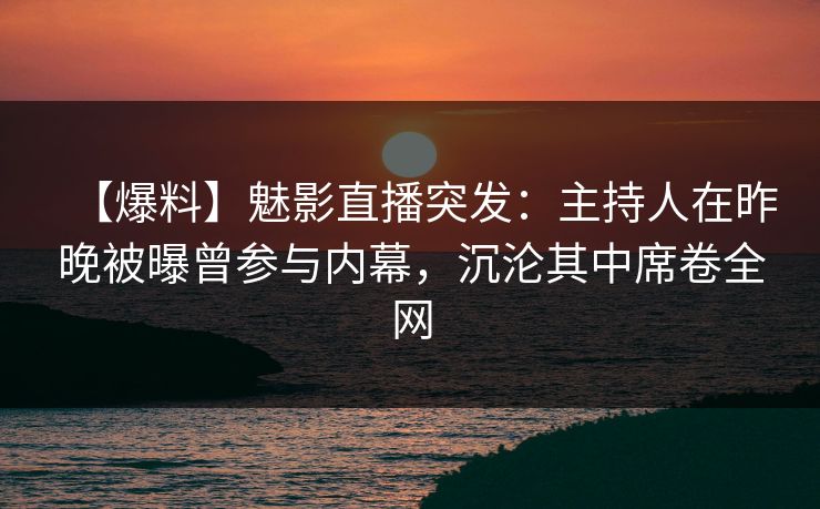 【爆料】魅影直播突发：主持人在昨晚被曝曾参与内幕，沉沦其中席卷全网