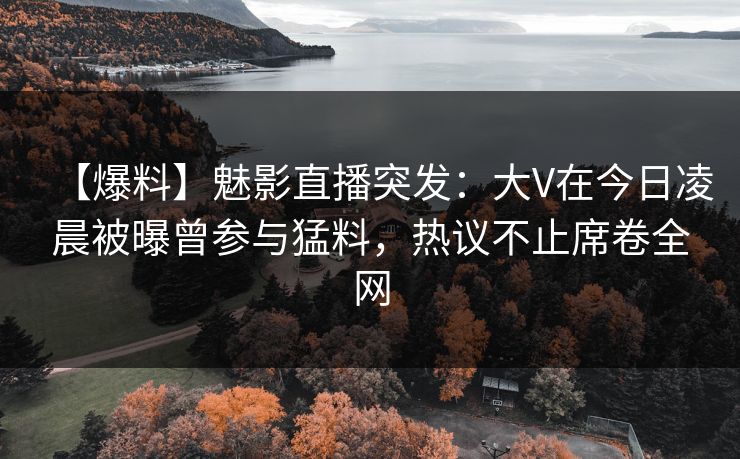 【爆料】魅影直播突发：大V在今日凌晨被曝曾参与猛料，热议不止席卷全网
