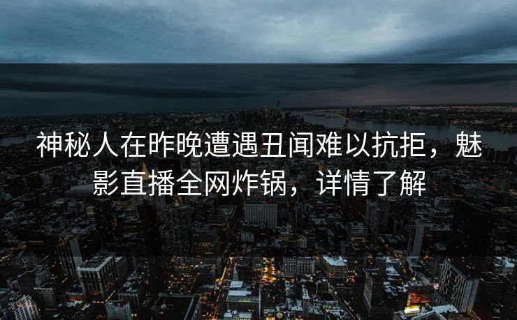 神秘人在昨晚遭遇丑闻难以抗拒，魅影直播全网炸锅，详情了解