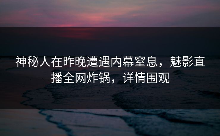 神秘人在昨晚遭遇内幕窒息，魅影直播全网炸锅，详情围观