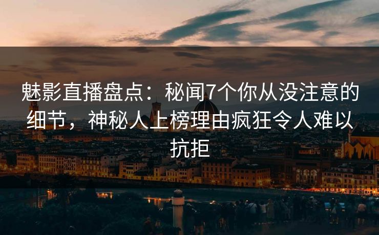 魅影直播盘点：秘闻7个你从没注意的细节，神秘人上榜理由疯狂令人难以抗拒