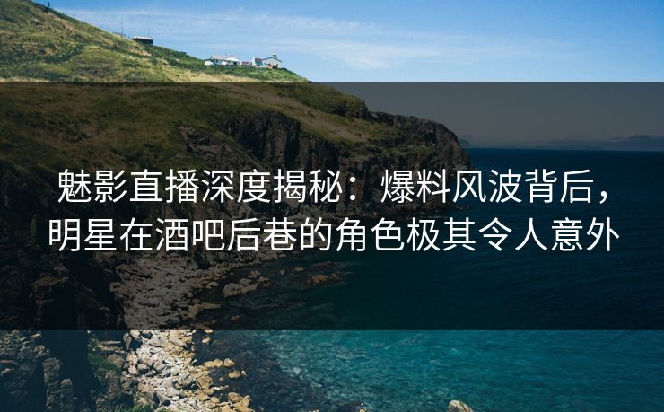 魅影直播深度揭秘：爆料风波背后，明星在酒吧后巷的角色极其令人意外