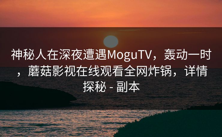 神秘人在深夜遭遇MoguTV，轰动一时，蘑菇影视在线观看全网炸锅，详情探秘 - 副本