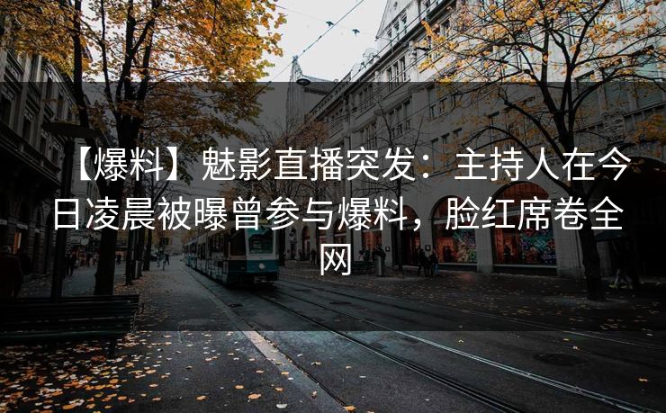 【爆料】魅影直播突发：主持人在今日凌晨被曝曾参与爆料，脸红席卷全网