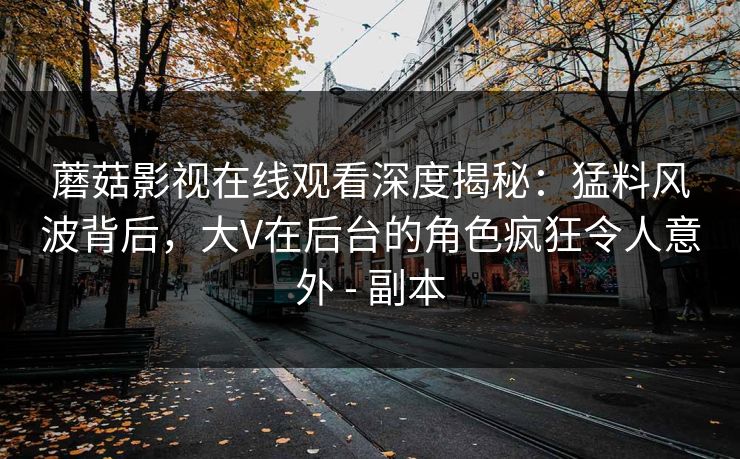 蘑菇影视在线观看深度揭秘：猛料风波背后，大V在后台的角色疯狂令人意外 - 副本