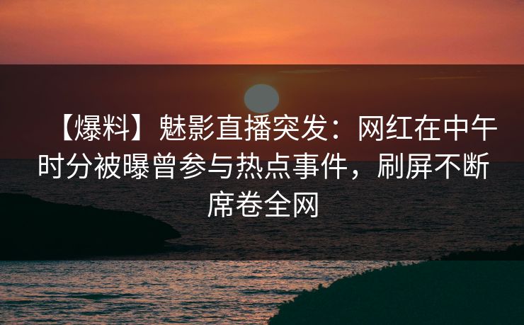 【爆料】魅影直播突发：网红在中午时分被曝曾参与热点事件，刷屏不断席卷全网