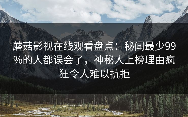蘑菇影视在线观看盘点：秘闻最少99%的人都误会了，神秘人上榜理由疯狂令人难以抗拒