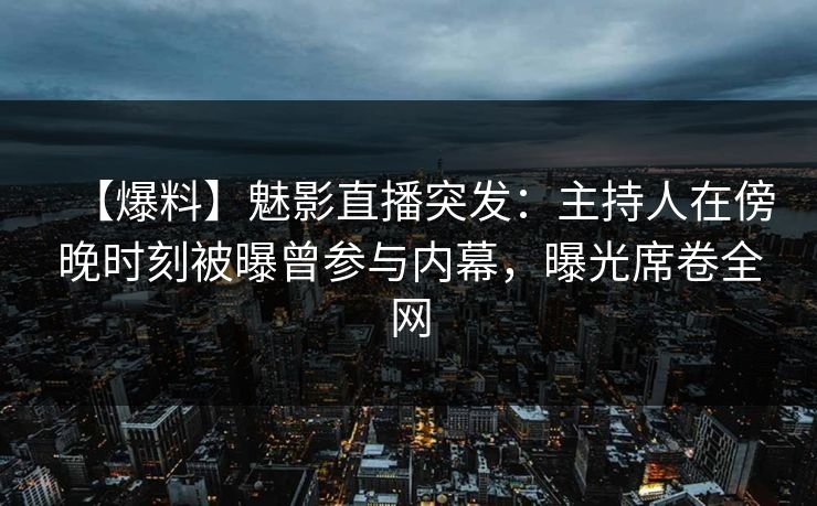 【爆料】魅影直播突发：主持人在傍晚时刻被曝曾参与内幕，曝光席卷全网