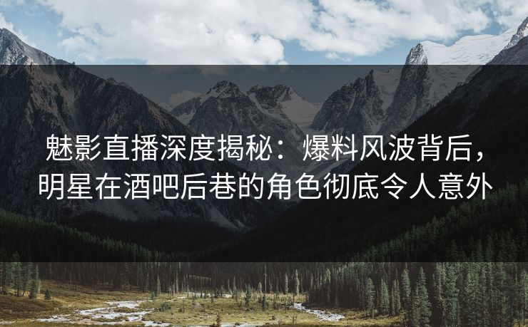 魅影直播深度揭秘：爆料风波背后，明星在酒吧后巷的角色彻底令人意外