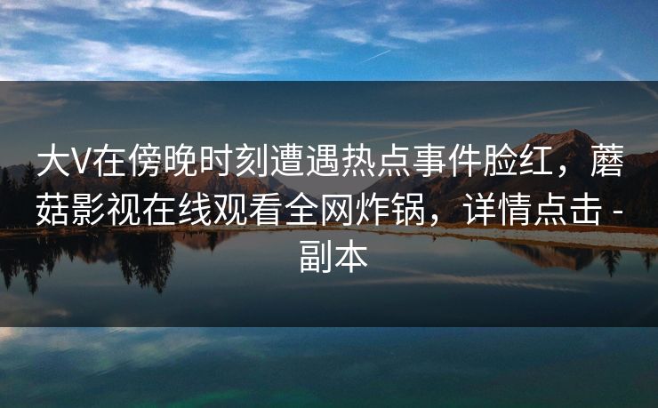 大V在傍晚时刻遭遇热点事件脸红，蘑菇影视在线观看全网炸锅，详情点击 - 副本