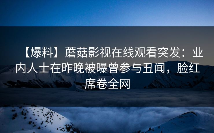 【爆料】蘑菇影视在线观看突发：业内人士在昨晚被曝曾参与丑闻，脸红席卷全网