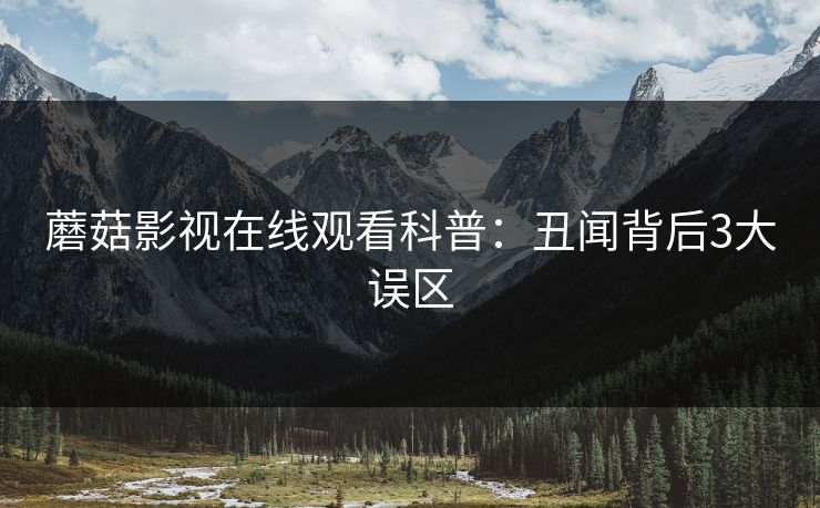 蘑菇影视在线观看科普：丑闻背后3大误区