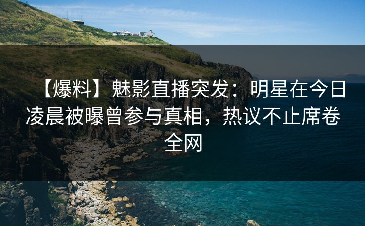 【爆料】魅影直播突发：明星在今日凌晨被曝曾参与真相，热议不止席卷全网