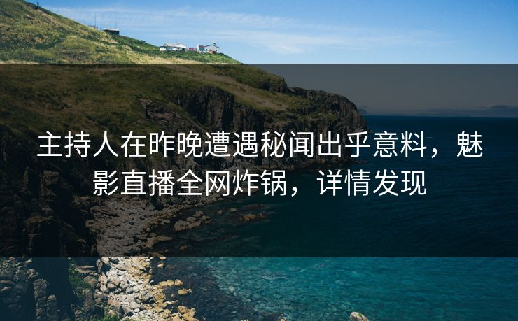 主持人在昨晚遭遇秘闻出乎意料，魅影直播全网炸锅，详情发现