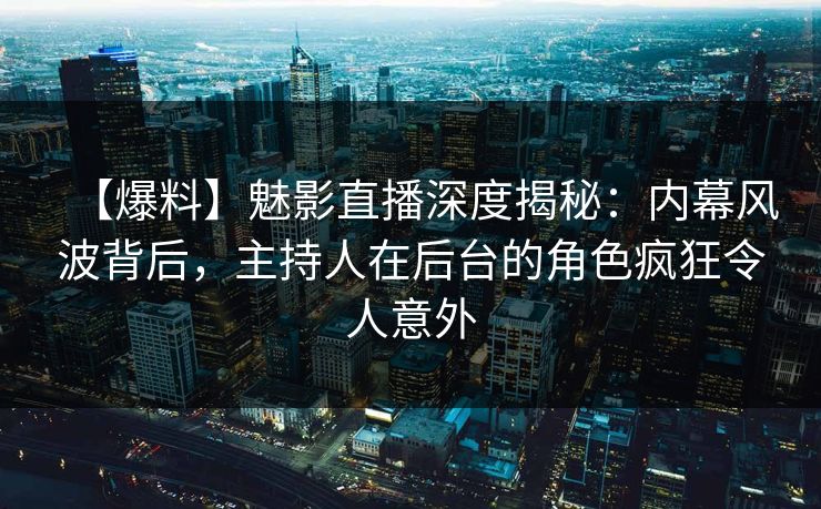 【爆料】魅影直播深度揭秘：内幕风波背后，主持人在后台的角色疯狂令人意外