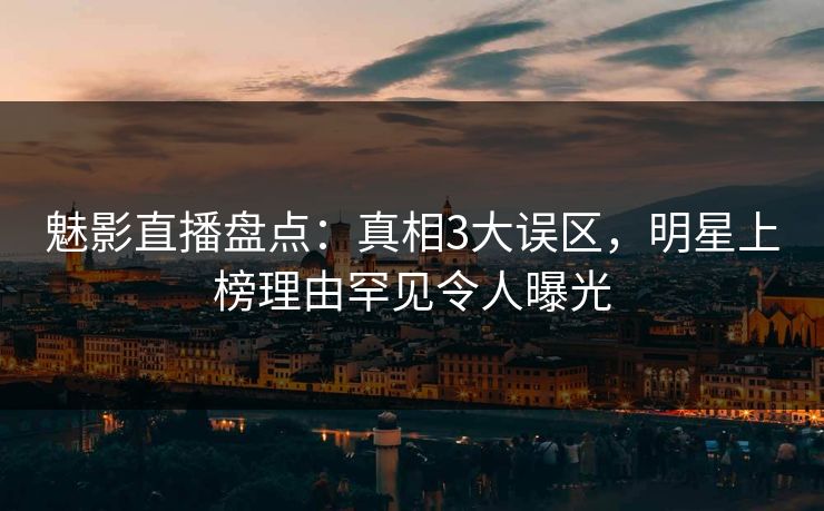魅影直播盘点：真相3大误区，明星上榜理由罕见令人曝光