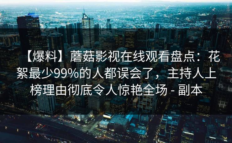【爆料】蘑菇影视在线观看盘点：花絮最少99%的人都误会了，主持人上榜理由彻底令人惊艳全场 - 副本