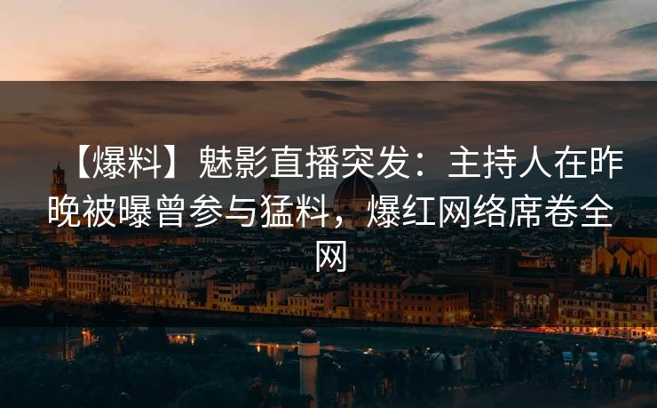 【爆料】魅影直播突发：主持人在昨晚被曝曾参与猛料，爆红网络席卷全网