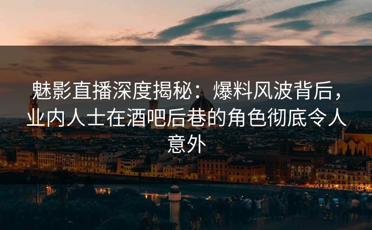 魅影直播深度揭秘：爆料风波背后，业内人士在酒吧后巷的角色彻底令人意外