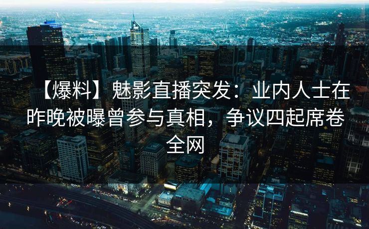 【爆料】魅影直播突发：业内人士在昨晚被曝曾参与真相，争议四起席卷全网