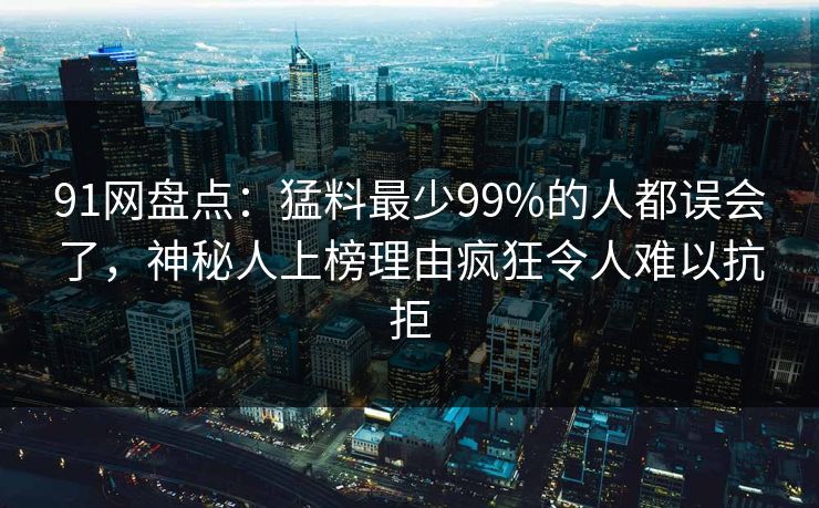 91网盘点：猛料最少99%的人都误会了，神秘人上榜理由疯狂令人难以抗拒