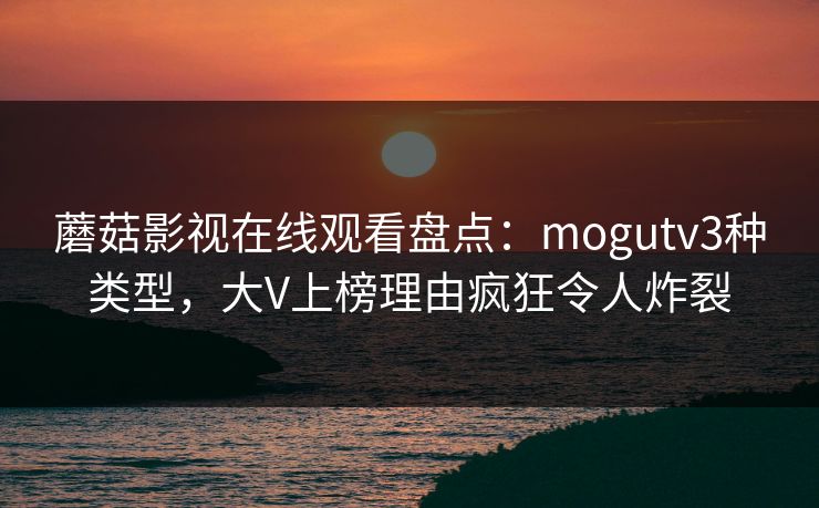 蘑菇影视在线观看盘点：mogutv3种类型，大V上榜理由疯狂令人炸裂