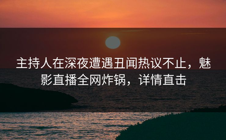 主持人在深夜遭遇丑闻热议不止,魅影直播全网炸锅,详情直击 主持人在深夜遭遇丑闻热议不止,魅影直播全网炸锅,详情直击