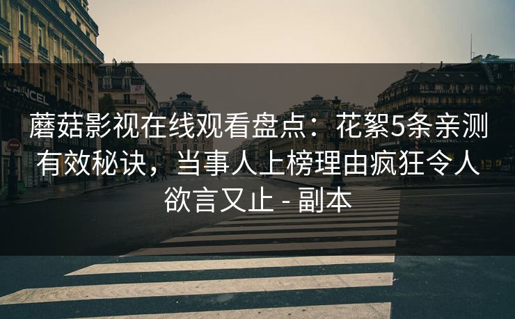 蘑菇影视在线观看盘点：花絮5条亲测有效秘诀，当事人上榜理由疯狂令人欲言又止 - 副本