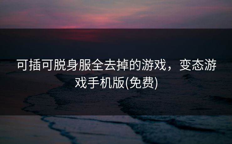 可插可脱身服全去掉的游戏，变态游戏手机版(免费)
