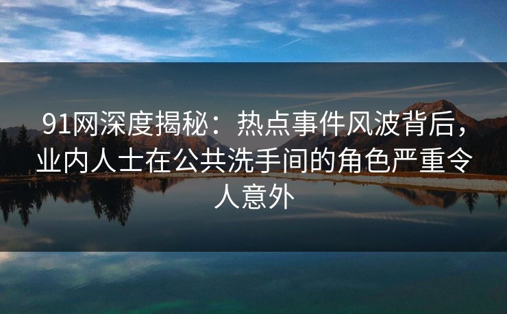 91网深度揭秘：热点事件风波背后，业内人士在公共洗手间的角色严重令人意外