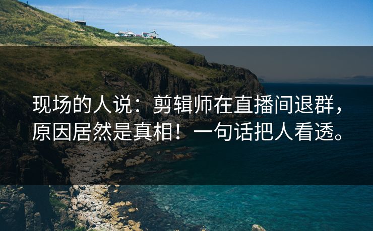 现场的人说：剪辑师在直播间退群，原因居然是真相！一句话把人看透。