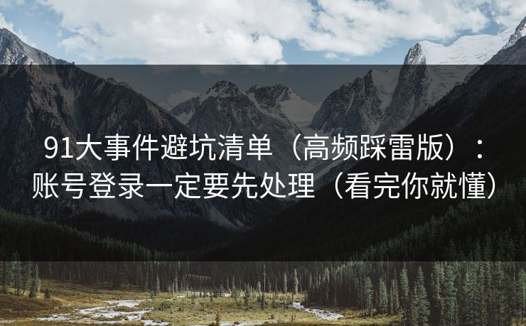 91大事件避坑清单（高频踩雷版）：账号登录一定要先处理（看完你就懂）