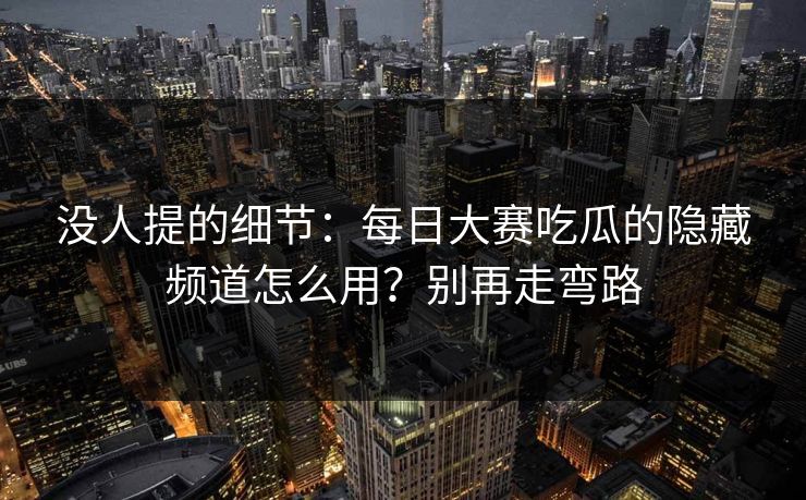 没人提的细节：每日大赛吃瓜的隐藏频道怎么用？别再走弯路