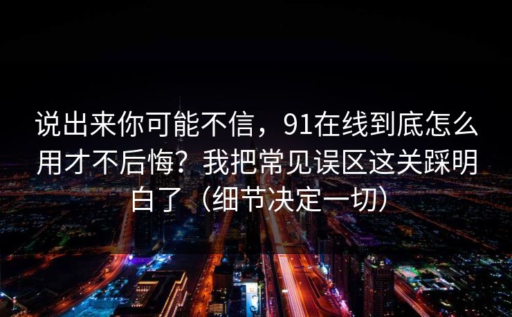 说出来你可能不信，91在线到底怎么用才不后悔？我把常见误区这关踩明白了（细节决定一切）