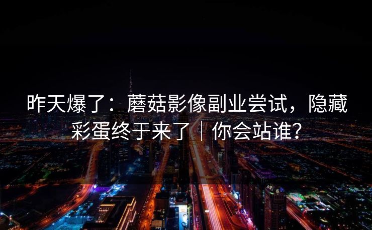 详细阅读:昨天爆了:蘑菇影像副业尝试,隐藏彩蛋终于来了|你会站谁? 昨天爆了:蘑菇影像副业尝试,隐藏彩蛋终于来了|你会站谁?